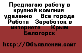 Предлагаю работу в крупной компнии (удаленно) - Все города Работа » Заработок в интернете   . Крым,Белогорск